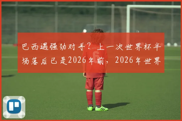 巴西遇强劲对手?上一次世界杯半场落后已是2026年前,2026年世界杯前景如何?
