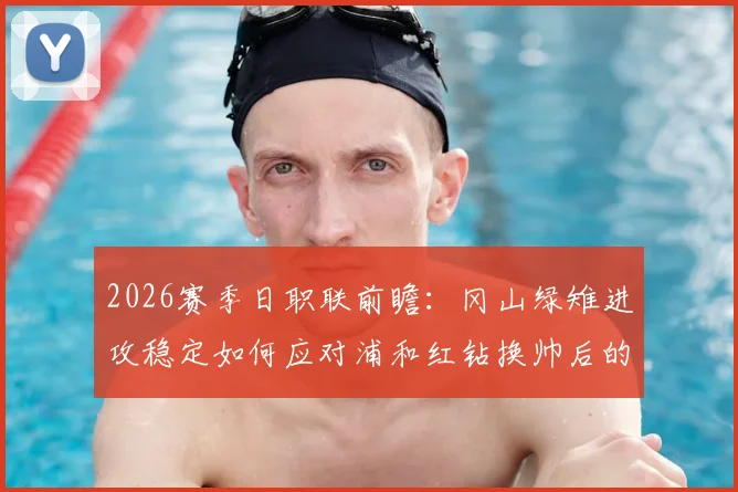 2026赛季日职联前瞻：冈山绿雉进攻稳定如何应对浦和红钻换帅后的强势状态