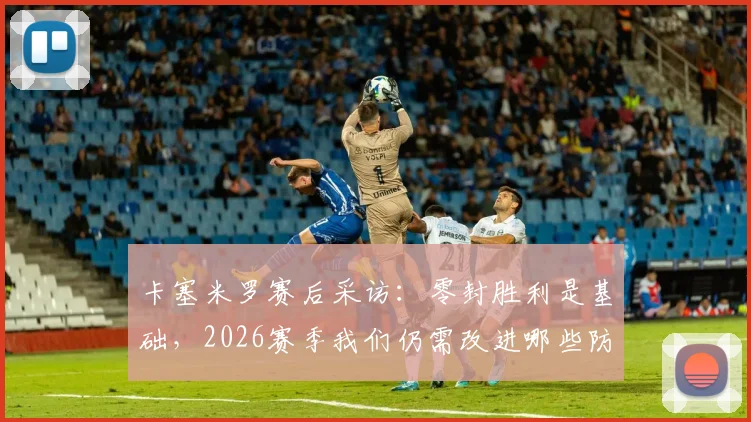 卡塞米罗赛后采访：零封胜利是基础，2026赛季我们仍需改进哪些防守环节