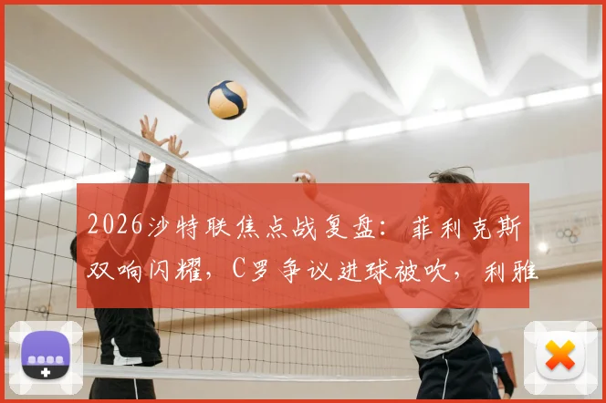 2026沙特联焦点战复盘：菲利克斯双响闪耀，C罗争议进球被吹，利雅得胜利2-1逆转青年人