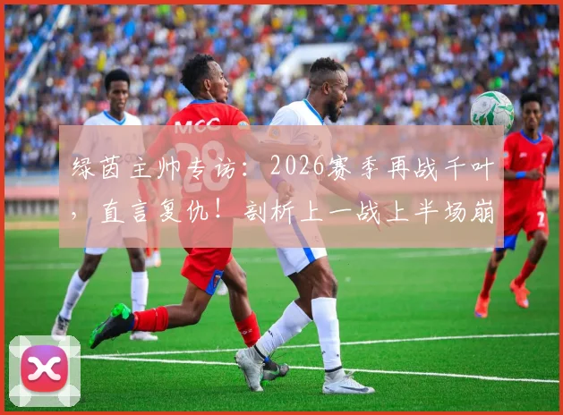 绿茵主帅专访：2026赛季再战千叶，直言复仇！剖析上一战上半场崩盘原因及备战调整