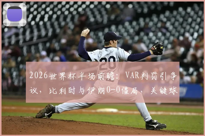 2026世界杯半场前瞻:VAR判罚引争议,比利时与伊朗0-0僵局,关键球员状态如何影响战局