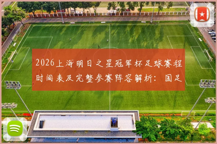 2026上海明日之星冠军杯足球赛程时间表及完整参赛阵容解析：国足U17男女足队员名单、分组与购票指南