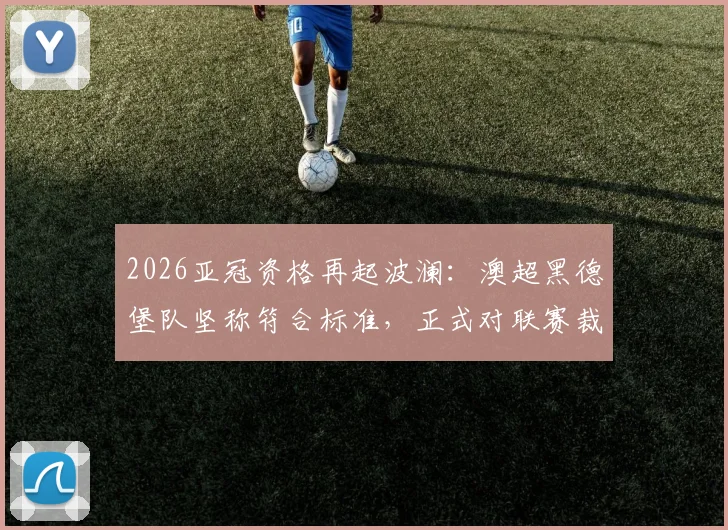 2026亚冠资格再起波澜:澳超黑德堡队坚称符合标准,正式对联赛裁决提出上诉