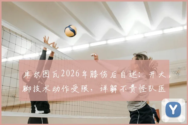 库尔图瓦2026年膝伤后自述：开大脚技术动作受限，详解不责怪队医拉门斯的背后原因