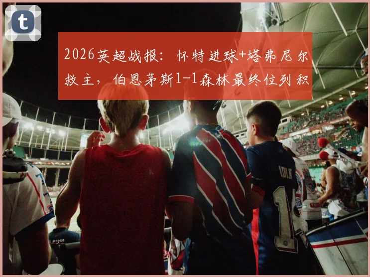 2026英超战报:怀特进球+塔弗尼尔救主,伯恩茅斯1-1森林最终位列积分榜第六