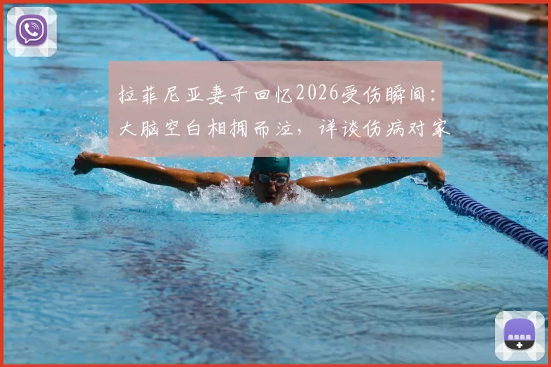 拉菲尼亚妻子回忆2026受伤瞬间：大脑空白相拥而泣，详谈伤病对家庭与职业生涯的影响