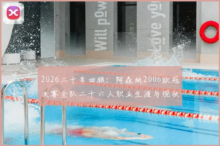 2026二十年回顾：阿森纳2006欧冠决赛全队二十六人职业生涯与现状大盘点，亨利小法今何在？