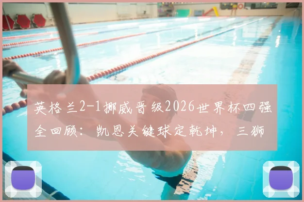 英格兰2-1挪威晋级2026世界杯四强全回顾：凯恩关键球定乾坤，三狮球迷狂欢庆祝名场面一览