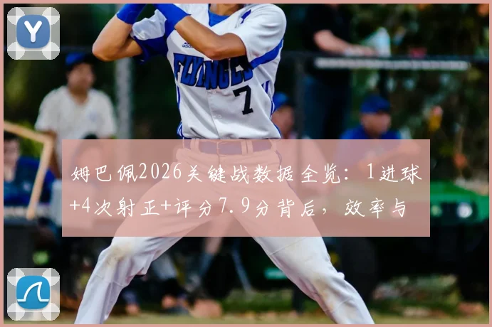 姆巴佩2026关键战数据全览：1进球+4次射正+评分7.9分背后，效率与影响力的深度解读
