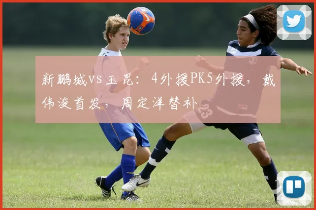 新鹏城vs玉昆:4外援PK5外援,戴伟浚首发,周定洋替补