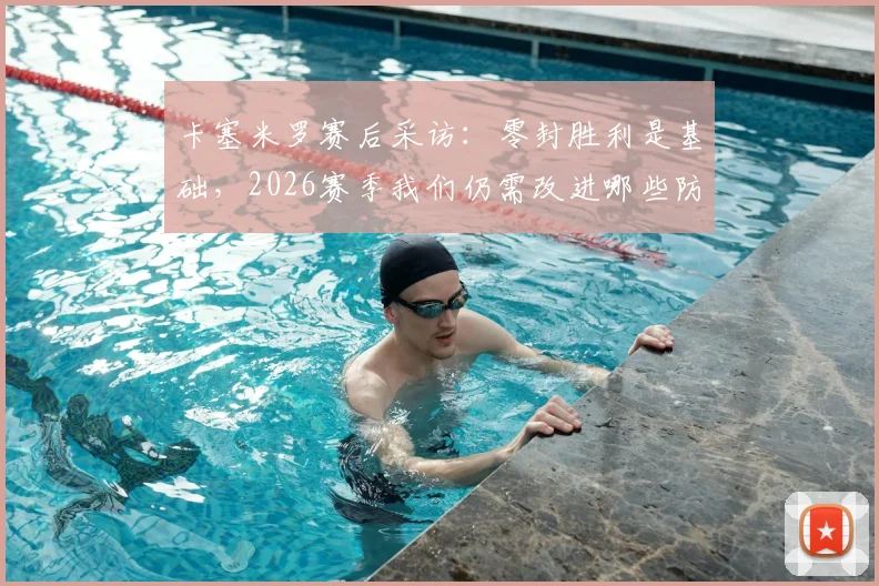 卡塞米罗赛后采访：零封胜利是基础，2026赛季我们仍需改进哪些防守环节