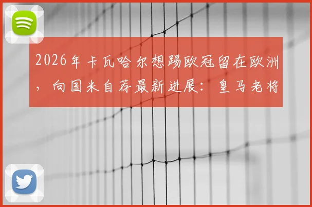 2026年卡瓦哈尔想踢欧冠留在欧洲，向国米自荐最新进展：皇马老将未来去向分析