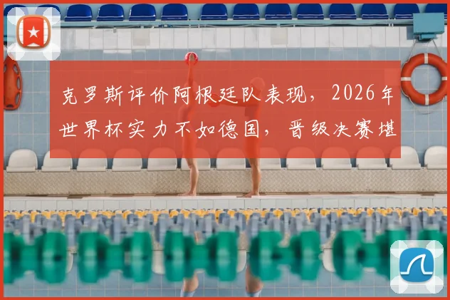 克罗斯评价阿根廷队表现，2026年世界杯实力不如德国，晋级决赛堪称奇迹引热议