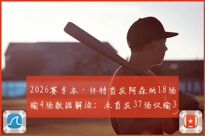 2026赛季本·怀特首发阿森纳18场输4场数据解读：未首发37场仅输3场，他到底有多关键？