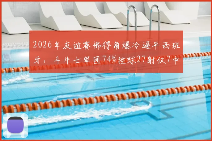 2026年友谊赛佛得角爆冷逼平西班牙，斗牛士军团74%控球27射仅7中效率成谜