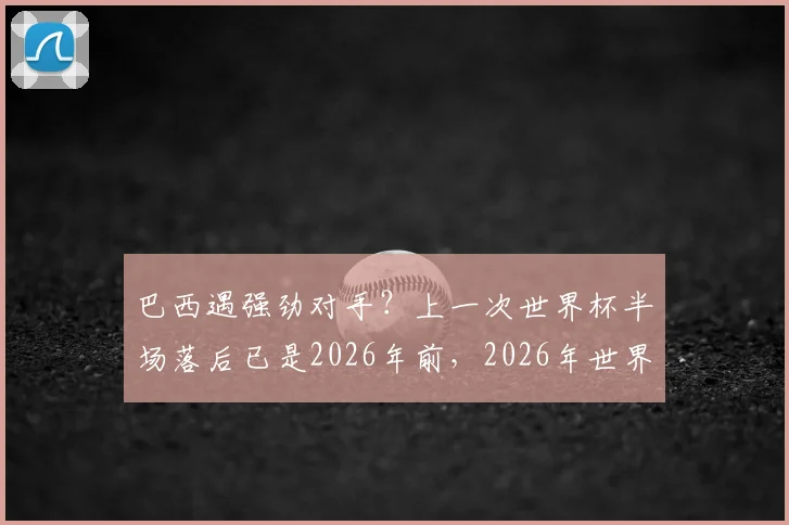巴西遇强劲对手？上一次世界杯半场落后已是2026年前，2026年世界杯前景如何？