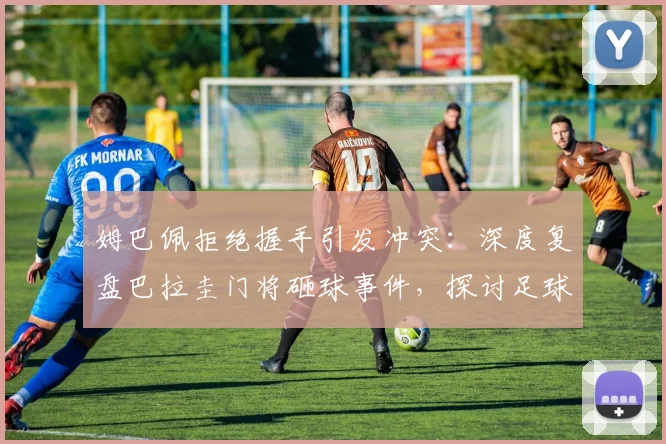 姆巴佩拒绝握手引发冲突：深度复盘巴拉圭门将砸球事件，探讨足球场上的礼仪与情绪管理