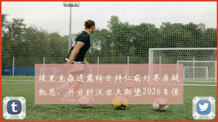 埃里克森透露转会拜仁前外界质疑凯恩，并分析沃尔夫斯堡2026年保级危机与主帅更迭的关系