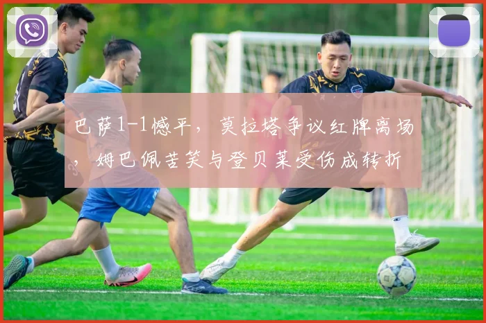巴萨1-1憾平，莫拉塔争议红牌离场，姆巴佩苦笑与登贝莱受伤成转折：2026年国王杯战术复盘与球员表现详解