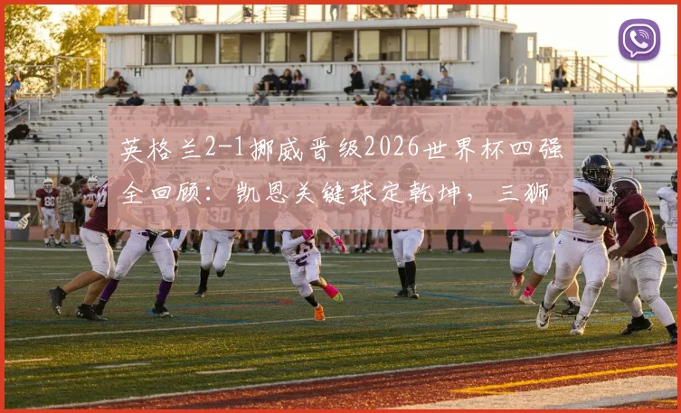 英格兰2-1挪威晋级2026世界杯四强全回顾:凯恩关键球定乾坤,三狮球迷狂欢庆祝名场面一览