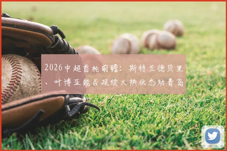 2026中超首轮前瞻：斯特兰德贝里、叶博亚能否延续火热状态助青岛海牛再下一城？英博防线将面临严峻考验