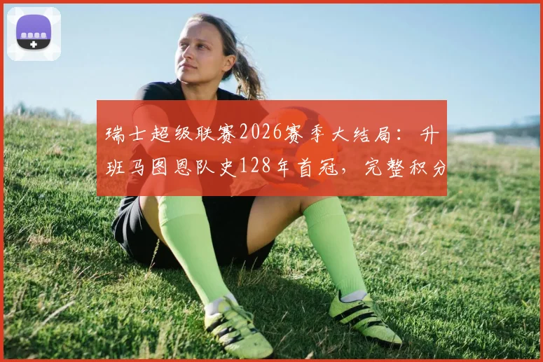 瑞士超级联赛2026赛季大结局：升班马图恩队史128年首冠，完整积分榜与冠军奖金深度解读