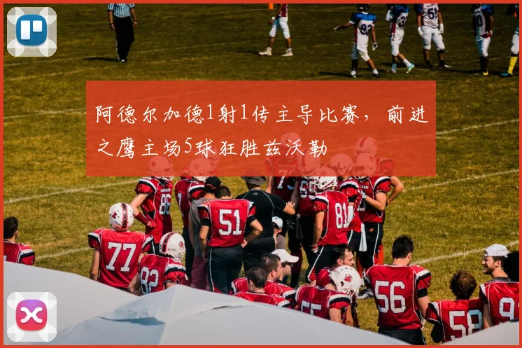 阿德尔加德1射1传主导比赛，前进之鹰主场5球狂胜兹沃勒