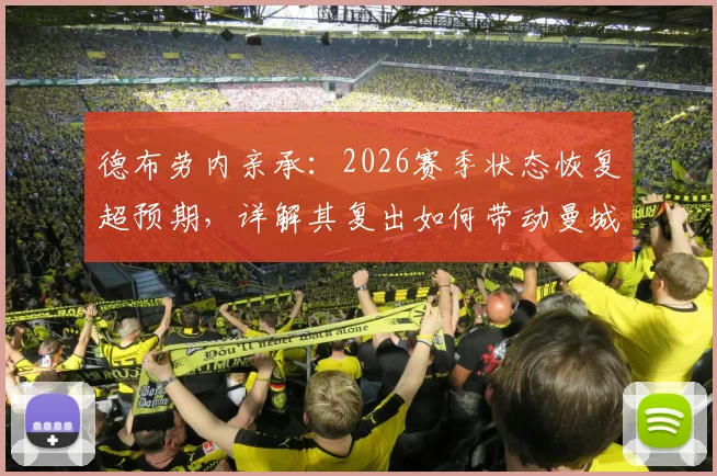 德布劳内亲承：2026赛季状态恢复超预期，详解其复出如何带动曼城更衣室积极氛围