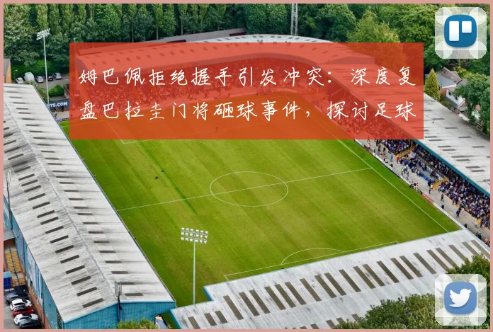 姆巴佩拒绝握手引发冲突:深度复盘巴拉圭门将砸球事件,探讨足球场上的礼仪与情绪管理