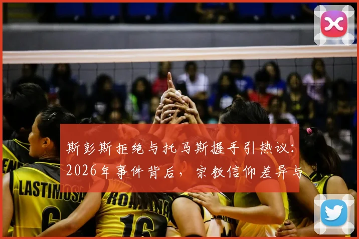 斯彭斯拒绝与托马斯握手引热议:2026年事件背后,宗教信仰差异与NBA球员文化冲突详解