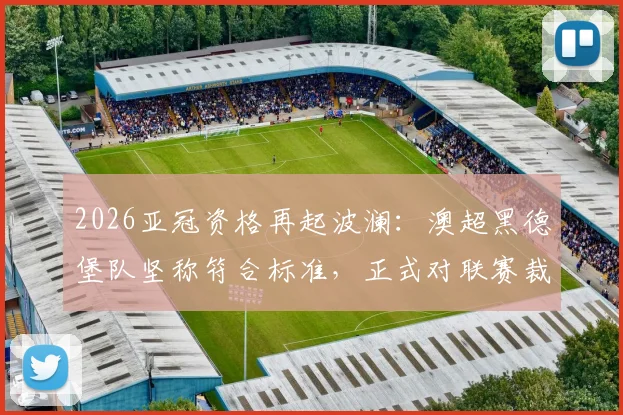 2026亚冠资格再起波澜：澳超黑德堡队坚称符合标准，正式对联赛裁决提出上诉