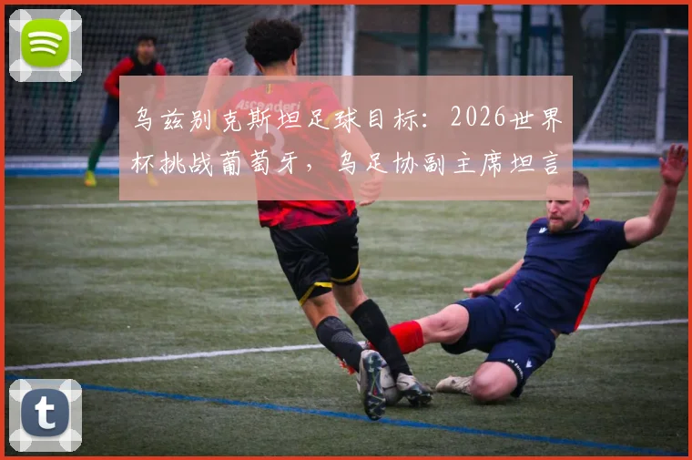 乌兹别克斯坦足球目标：2026世界杯挑战葡萄牙，乌足协副主席坦言现状与雄心