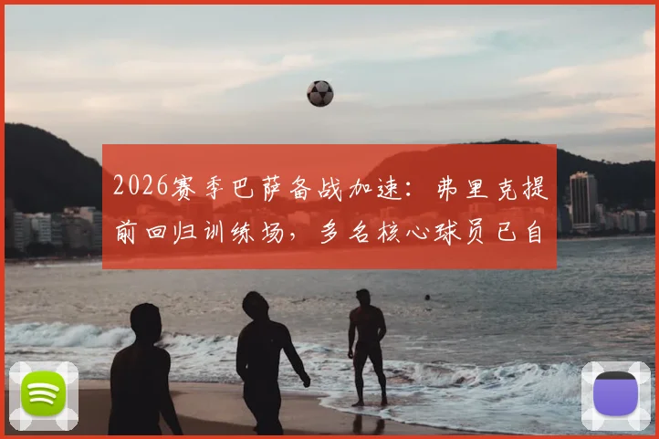 2026赛季巴萨备战加速:弗里克提前回归训练场,多名核心球员已自发归队加练