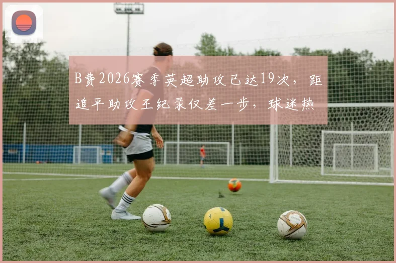 B费2026赛季英超助攻已达19次，距追平助攻王纪录仅差一步，球迷热议其创造历史时刻