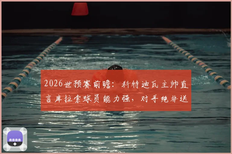 2026世预赛前瞻:科特迪瓦主帅直言库拉索球员能力强,对手绝非送分童子,解析两队真实水平