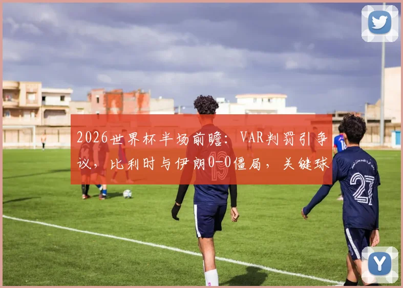 2026世界杯半场前瞻：VAR判罚引争议，比利时与伊朗0-0僵局，关键球员状态如何影响战局