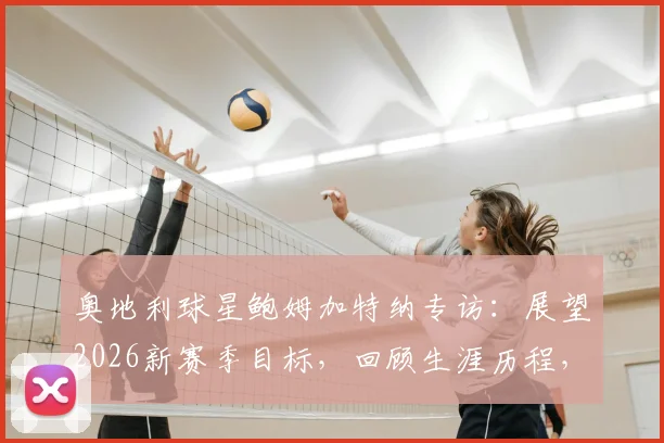 奥地利球星鲍姆加特纳专访:展望2026新赛季目标,回顾生涯历程,誓言卷土重来