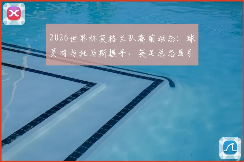 2026世界杯英格兰队赛前动态：球员将与托马斯握手，英足总态度引关注与解读