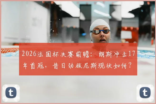 2026法国杯决赛前瞻：朗斯冲击17年首冠，昔日劲旅尼斯现状如何？