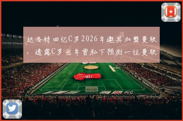 达洛特回忆C罗2026年邀其加盟曼联，透露C罗当年曾私下预测一位曼联前锋恐难长久留队