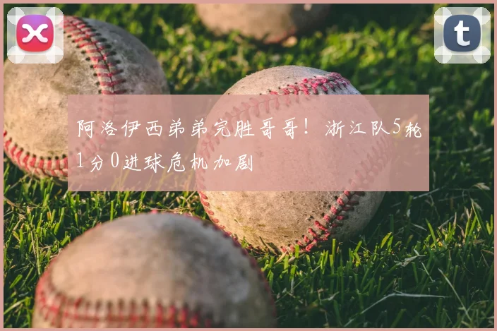 阿洛伊西弟弟完胜哥哥！浙江队5轮1分0进球危机加剧