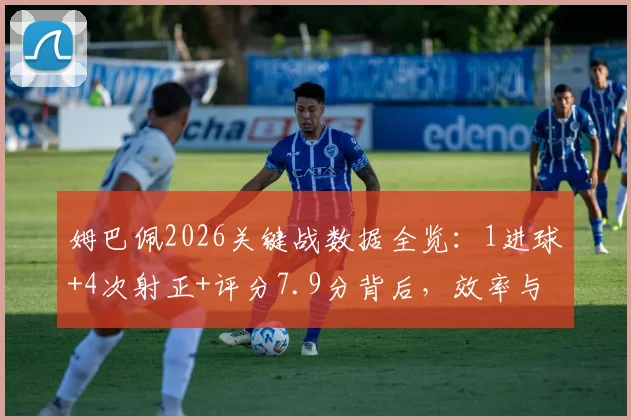 姆巴佩2026关键战数据全览：1进球+4次射正+评分7.9分背后，效率与影响力的深度解读