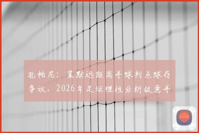 孔帕尼：莱默远距离手球判点球存争议，2026年足坛理性分析故意手球标准