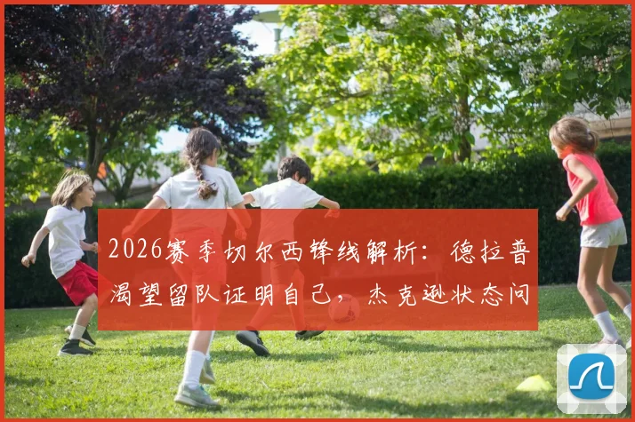 2026赛季切尔西锋线解析:德拉普渴望留队证明自己,杰克逊状态问题成球队攻坚关键
