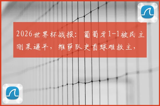 2026世界杯战报:葡萄牙1-1被民主刚果逼平,维萨队史首球难救主,解析冷门原因