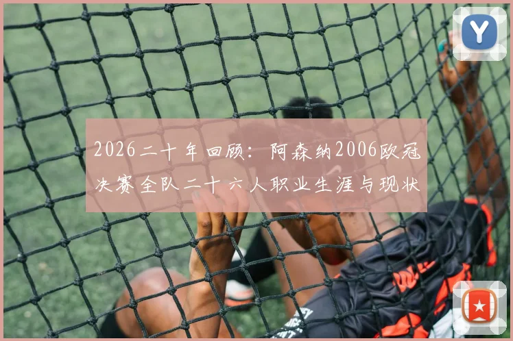 2026二十年回顾：阿森纳2006欧冠决赛全队二十六人职业生涯与现状大盘点，亨利小法今何在？