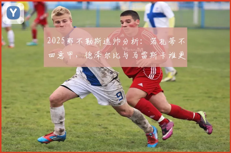 2025那不勒斯选帅分析:若孔蒂不回意甲,德泽尔比与马雷斯卡谁更靠谱?附两人战术特点解读