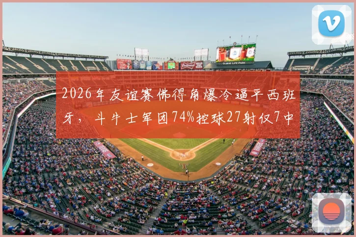 2026年友谊赛佛得角爆冷逼平西班牙,斗牛士军团74%控球27射仅7中效率成谜