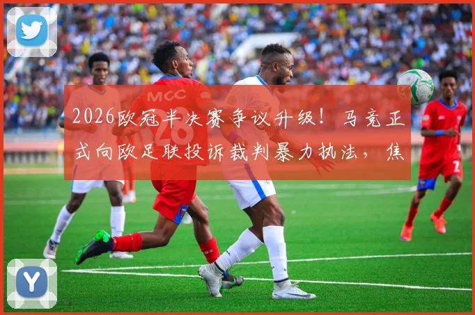 2026欧冠半决赛争议升级！马竞正式向欧足联投诉裁判暴力执法，焦点判罚全回顾